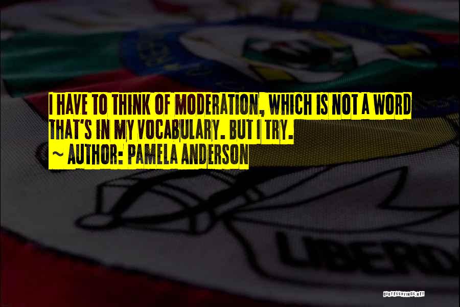 Pamela Anderson Quotes: I Have To Think Of Moderation, Which Is Not A Word That's In My Vocabulary. But I Try.