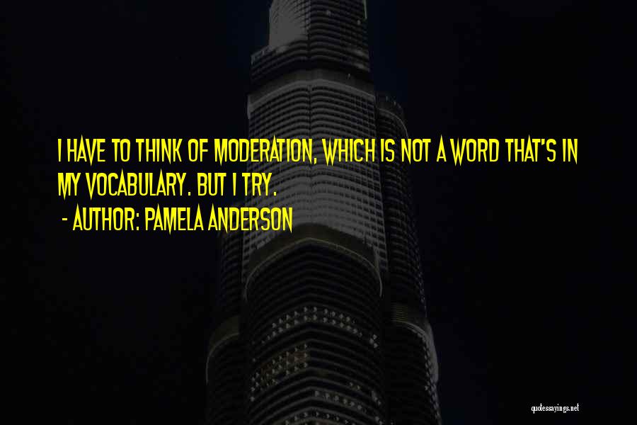 Pamela Anderson Quotes: I Have To Think Of Moderation, Which Is Not A Word That's In My Vocabulary. But I Try.