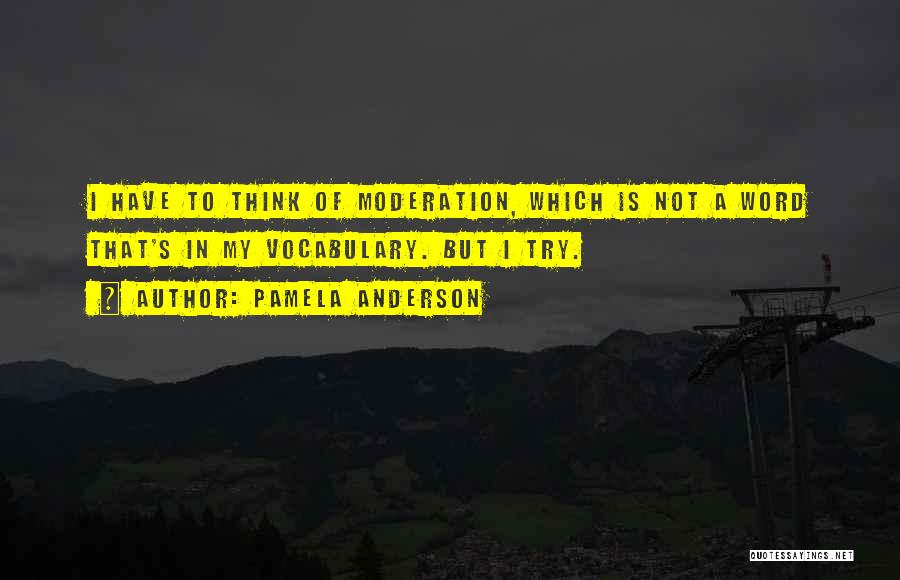 Pamela Anderson Quotes: I Have To Think Of Moderation, Which Is Not A Word That's In My Vocabulary. But I Try.