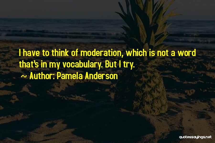 Pamela Anderson Quotes: I Have To Think Of Moderation, Which Is Not A Word That's In My Vocabulary. But I Try.