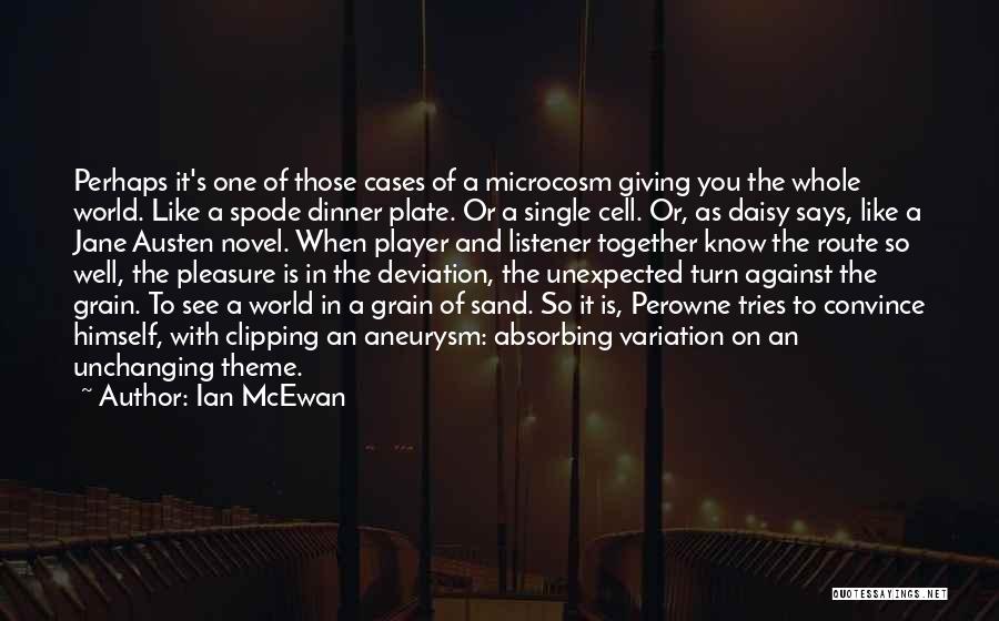 Ian McEwan Quotes: Perhaps It's One Of Those Cases Of A Microcosm Giving You The Whole World. Like A Spode Dinner Plate. Or