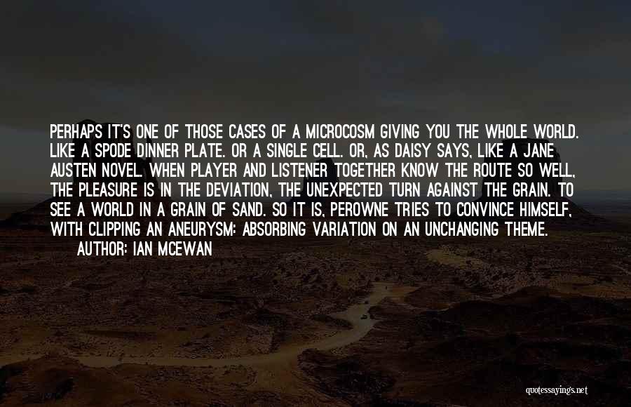 Ian McEwan Quotes: Perhaps It's One Of Those Cases Of A Microcosm Giving You The Whole World. Like A Spode Dinner Plate. Or