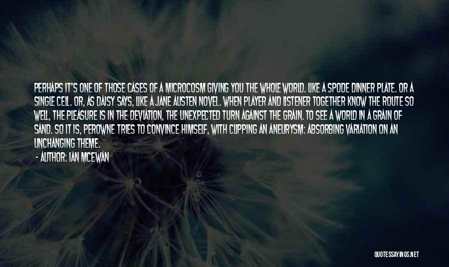 Ian McEwan Quotes: Perhaps It's One Of Those Cases Of A Microcosm Giving You The Whole World. Like A Spode Dinner Plate. Or