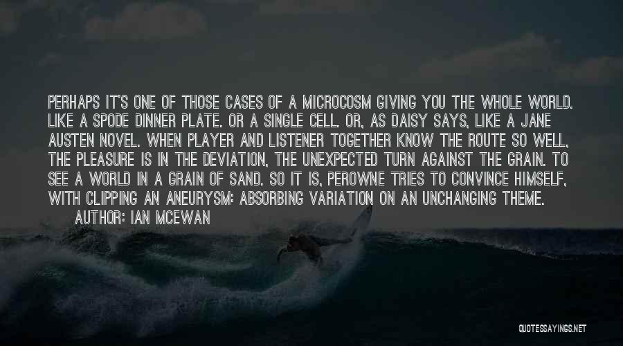 Ian McEwan Quotes: Perhaps It's One Of Those Cases Of A Microcosm Giving You The Whole World. Like A Spode Dinner Plate. Or