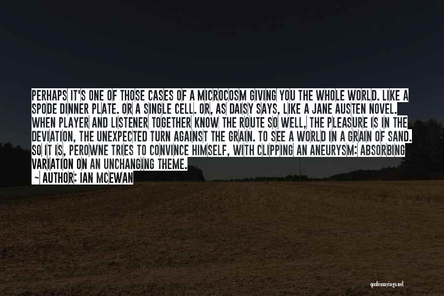 Ian McEwan Quotes: Perhaps It's One Of Those Cases Of A Microcosm Giving You The Whole World. Like A Spode Dinner Plate. Or