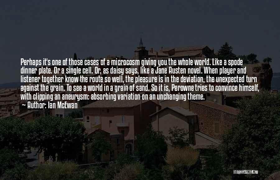 Ian McEwan Quotes: Perhaps It's One Of Those Cases Of A Microcosm Giving You The Whole World. Like A Spode Dinner Plate. Or