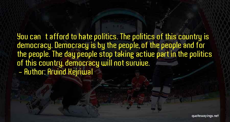 Arvind Kejriwal Quotes: You Can't Afford To Hate Politics. The Politics Of This Country Is Democracy. Democracy Is By The People, Of The