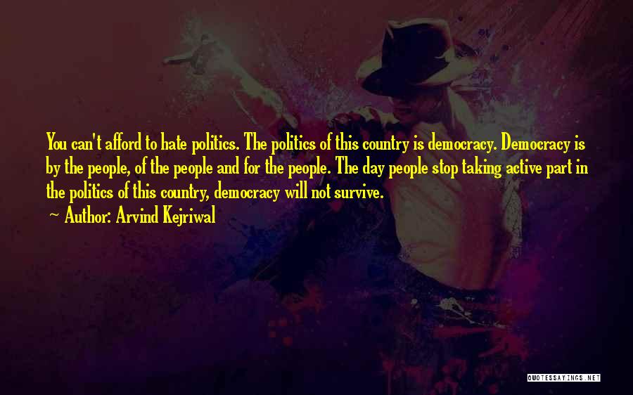 Arvind Kejriwal Quotes: You Can't Afford To Hate Politics. The Politics Of This Country Is Democracy. Democracy Is By The People, Of The