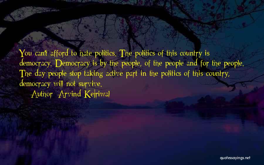 Arvind Kejriwal Quotes: You Can't Afford To Hate Politics. The Politics Of This Country Is Democracy. Democracy Is By The People, Of The