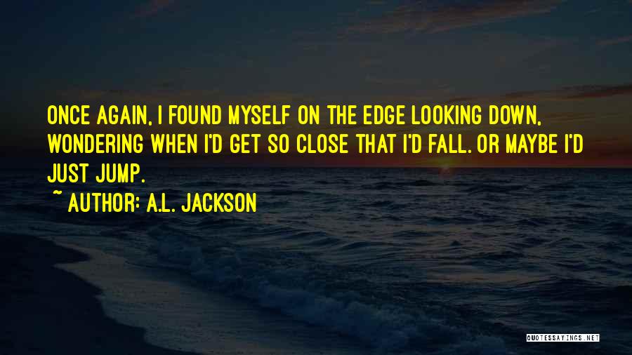 A.L. Jackson Quotes: Once Again, I Found Myself On The Edge Looking Down, Wondering When I'd Get So Close That I'd Fall. Or