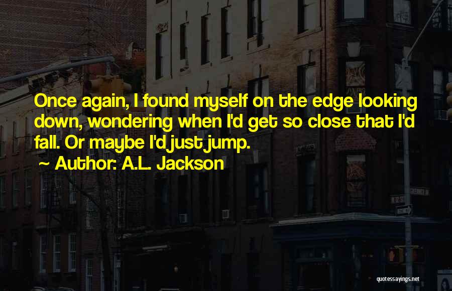 A.L. Jackson Quotes: Once Again, I Found Myself On The Edge Looking Down, Wondering When I'd Get So Close That I'd Fall. Or