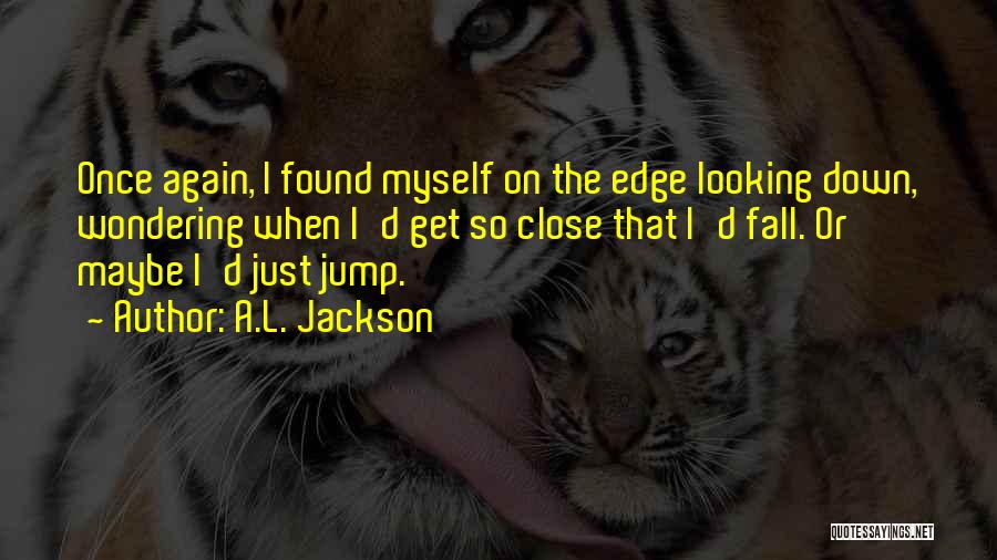A.L. Jackson Quotes: Once Again, I Found Myself On The Edge Looking Down, Wondering When I'd Get So Close That I'd Fall. Or