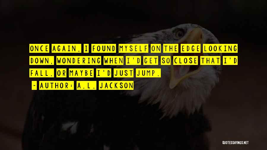 A.L. Jackson Quotes: Once Again, I Found Myself On The Edge Looking Down, Wondering When I'd Get So Close That I'd Fall. Or