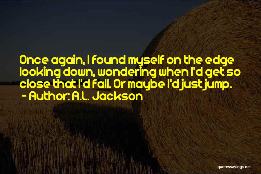A.L. Jackson Quotes: Once Again, I Found Myself On The Edge Looking Down, Wondering When I'd Get So Close That I'd Fall. Or