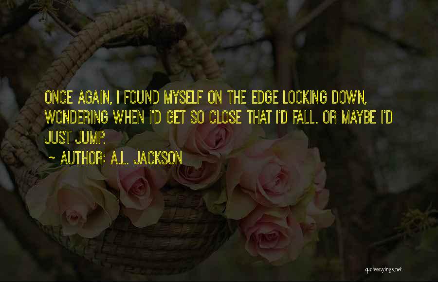 A.L. Jackson Quotes: Once Again, I Found Myself On The Edge Looking Down, Wondering When I'd Get So Close That I'd Fall. Or