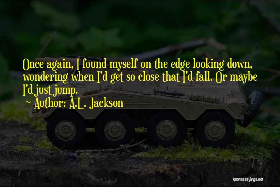 A.L. Jackson Quotes: Once Again, I Found Myself On The Edge Looking Down, Wondering When I'd Get So Close That I'd Fall. Or