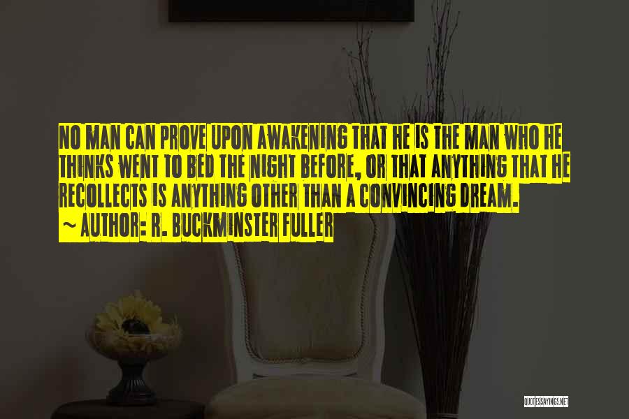 R. Buckminster Fuller Quotes: No Man Can Prove Upon Awakening That He Is The Man Who He Thinks Went To Bed The Night Before,