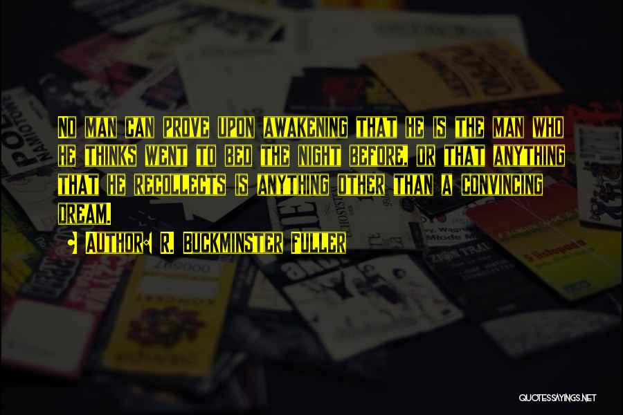 R. Buckminster Fuller Quotes: No Man Can Prove Upon Awakening That He Is The Man Who He Thinks Went To Bed The Night Before,