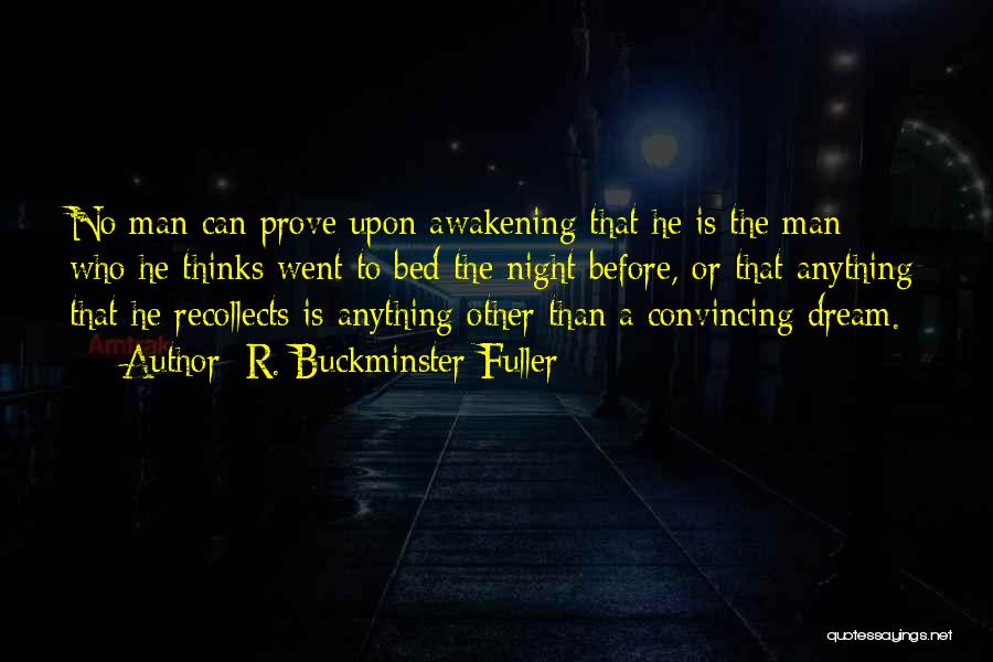 R. Buckminster Fuller Quotes: No Man Can Prove Upon Awakening That He Is The Man Who He Thinks Went To Bed The Night Before,