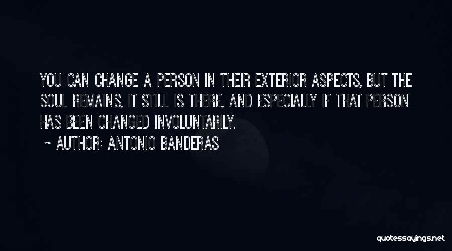 Antonio Banderas Quotes: You Can Change A Person In Their Exterior Aspects, But The Soul Remains, It Still Is There, And Especially If