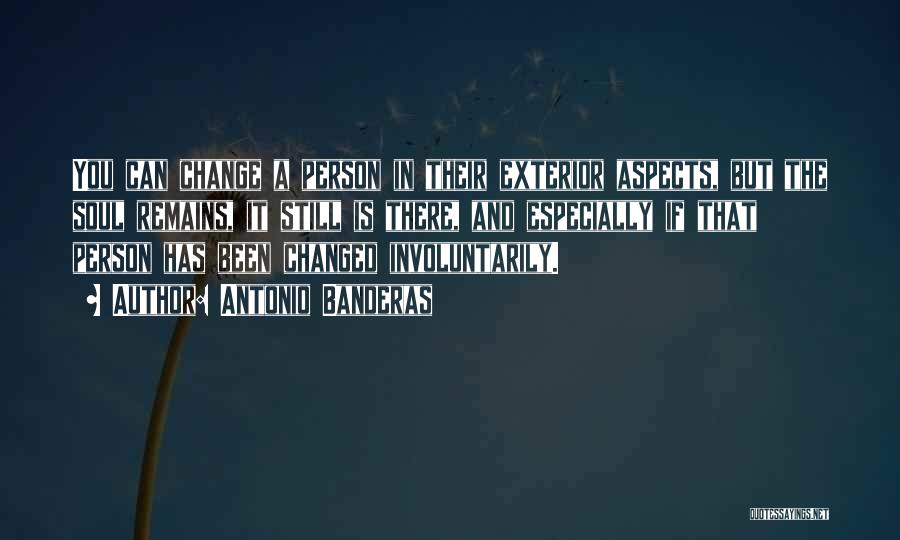 Antonio Banderas Quotes: You Can Change A Person In Their Exterior Aspects, But The Soul Remains, It Still Is There, And Especially If