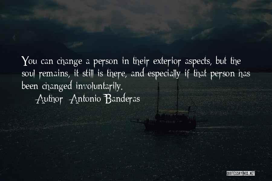 Antonio Banderas Quotes: You Can Change A Person In Their Exterior Aspects, But The Soul Remains, It Still Is There, And Especially If