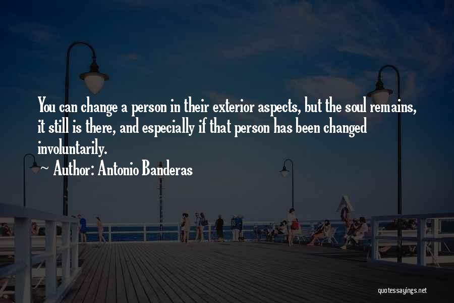 Antonio Banderas Quotes: You Can Change A Person In Their Exterior Aspects, But The Soul Remains, It Still Is There, And Especially If