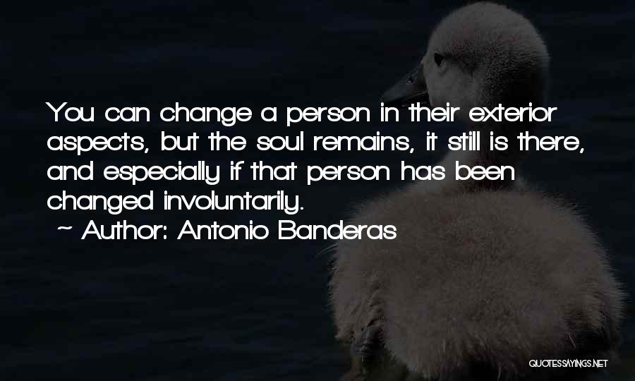 Antonio Banderas Quotes: You Can Change A Person In Their Exterior Aspects, But The Soul Remains, It Still Is There, And Especially If