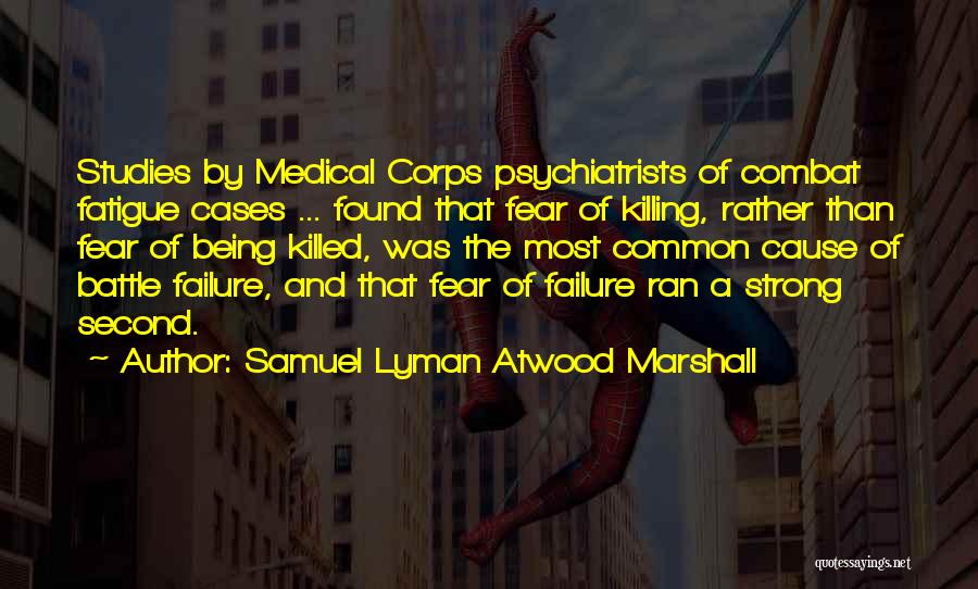Samuel Lyman Atwood Marshall Quotes: Studies By Medical Corps Psychiatrists Of Combat Fatigue Cases ... Found That Fear Of Killing, Rather Than Fear Of Being
