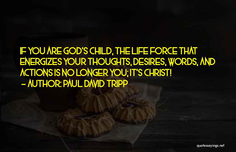 Paul David Tripp Quotes: If You Are God's Child, The Life Force That Energizes Your Thoughts, Desires, Words, And Actions Is No Longer You;