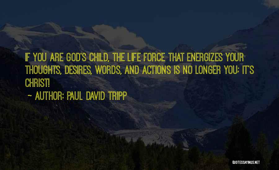 Paul David Tripp Quotes: If You Are God's Child, The Life Force That Energizes Your Thoughts, Desires, Words, And Actions Is No Longer You;