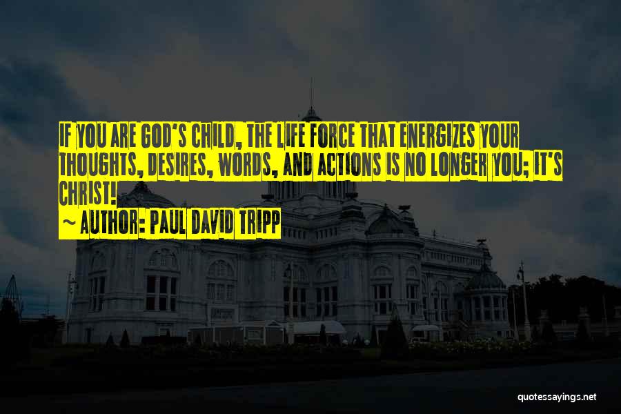Paul David Tripp Quotes: If You Are God's Child, The Life Force That Energizes Your Thoughts, Desires, Words, And Actions Is No Longer You;