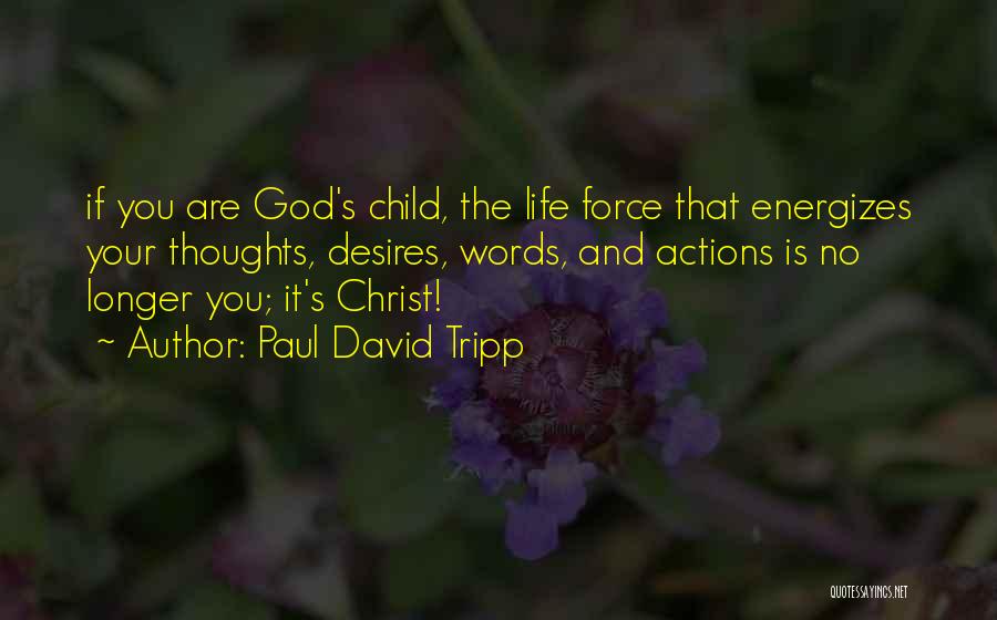 Paul David Tripp Quotes: If You Are God's Child, The Life Force That Energizes Your Thoughts, Desires, Words, And Actions Is No Longer You;