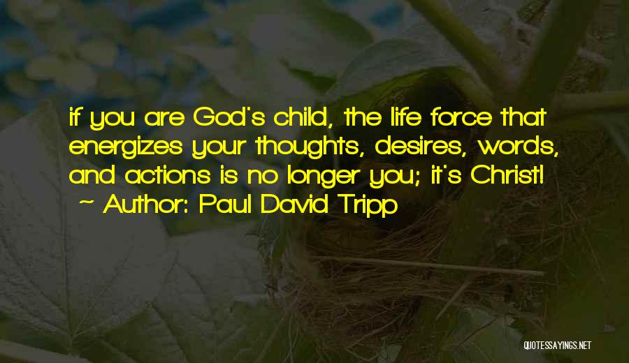 Paul David Tripp Quotes: If You Are God's Child, The Life Force That Energizes Your Thoughts, Desires, Words, And Actions Is No Longer You;