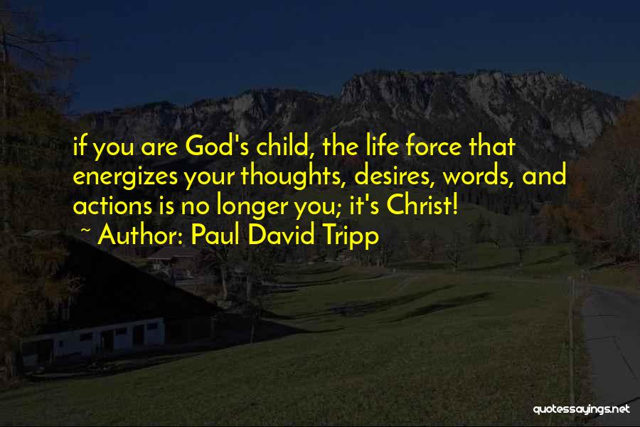 Paul David Tripp Quotes: If You Are God's Child, The Life Force That Energizes Your Thoughts, Desires, Words, And Actions Is No Longer You;