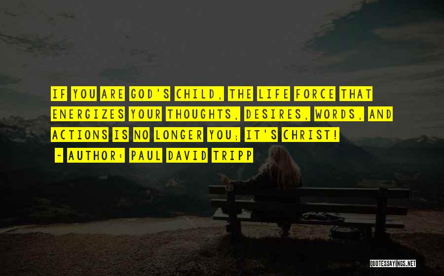 Paul David Tripp Quotes: If You Are God's Child, The Life Force That Energizes Your Thoughts, Desires, Words, And Actions Is No Longer You;