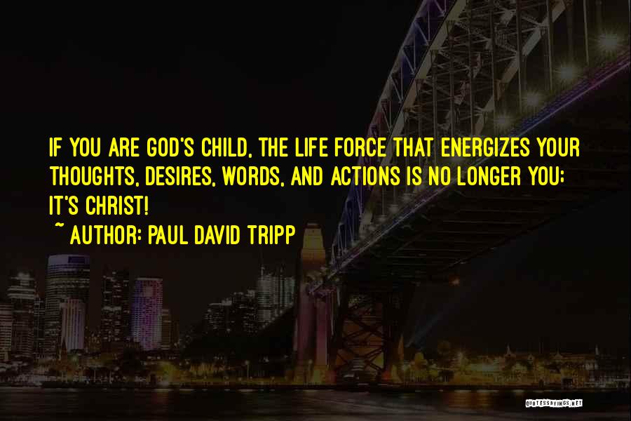 Paul David Tripp Quotes: If You Are God's Child, The Life Force That Energizes Your Thoughts, Desires, Words, And Actions Is No Longer You;