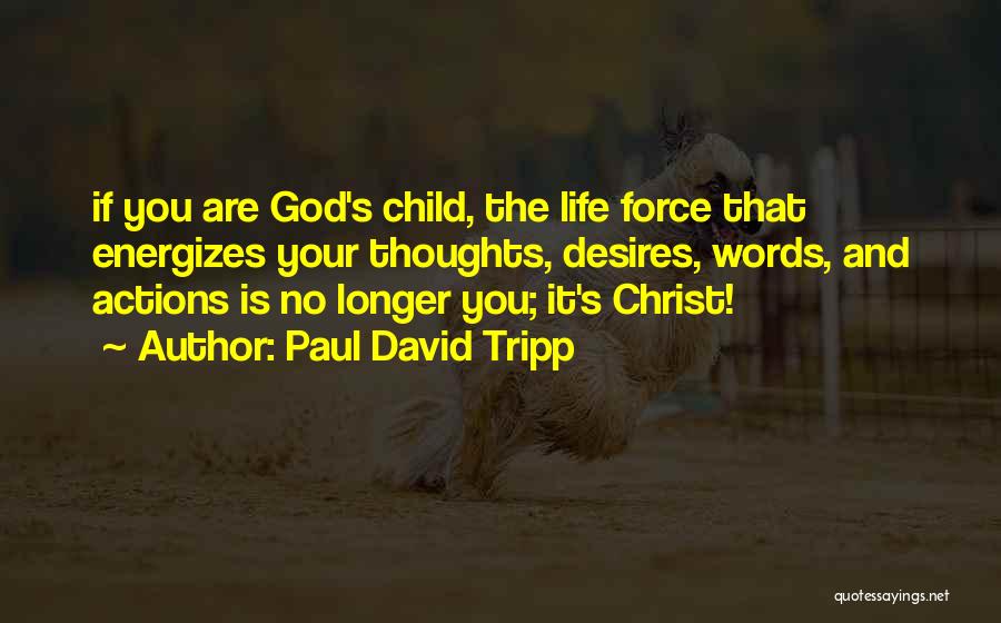 Paul David Tripp Quotes: If You Are God's Child, The Life Force That Energizes Your Thoughts, Desires, Words, And Actions Is No Longer You;