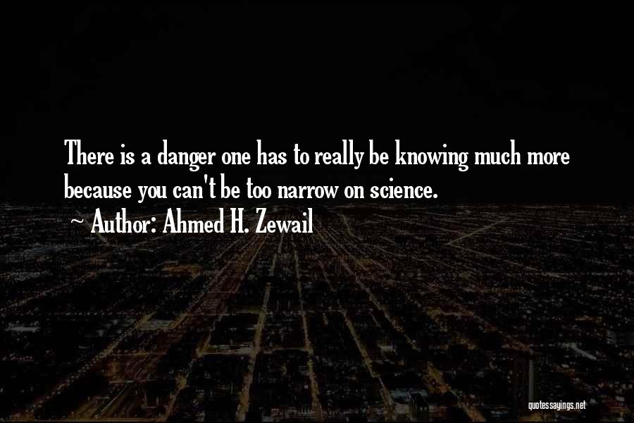 Ahmed H. Zewail Quotes: There Is A Danger One Has To Really Be Knowing Much More Because You Can't Be Too Narrow On Science.