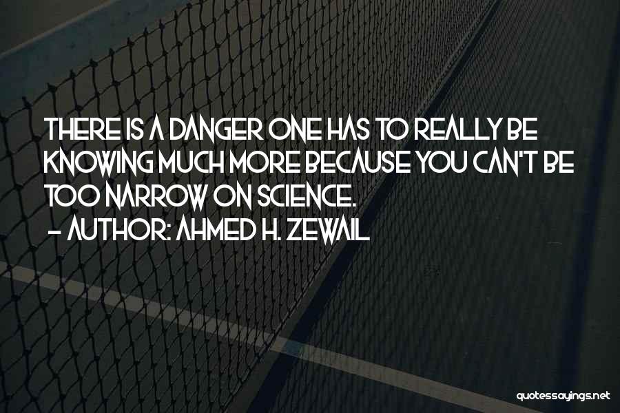 Ahmed H. Zewail Quotes: There Is A Danger One Has To Really Be Knowing Much More Because You Can't Be Too Narrow On Science.