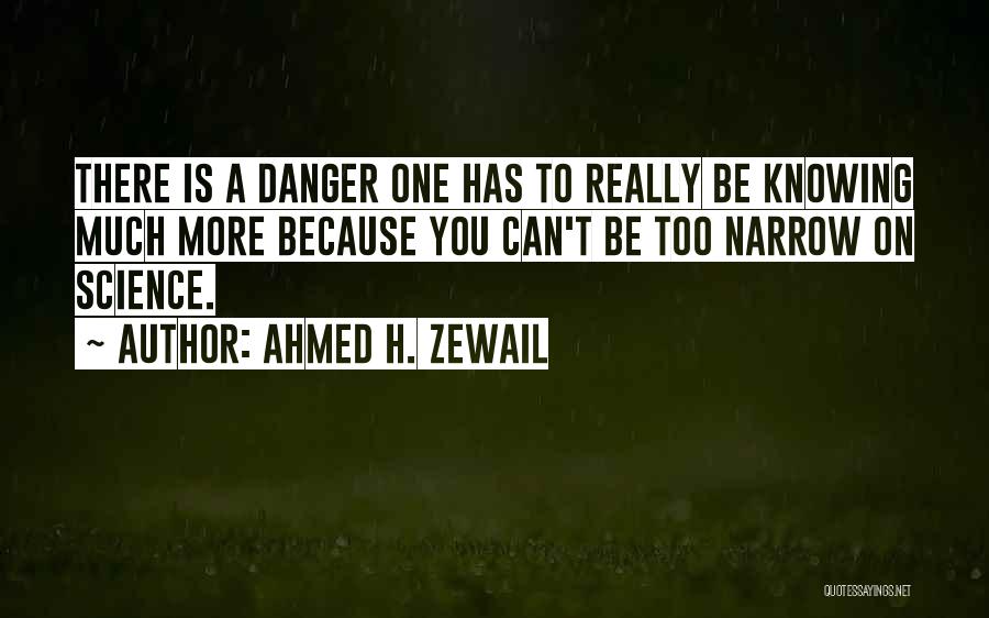 Ahmed H. Zewail Quotes: There Is A Danger One Has To Really Be Knowing Much More Because You Can't Be Too Narrow On Science.