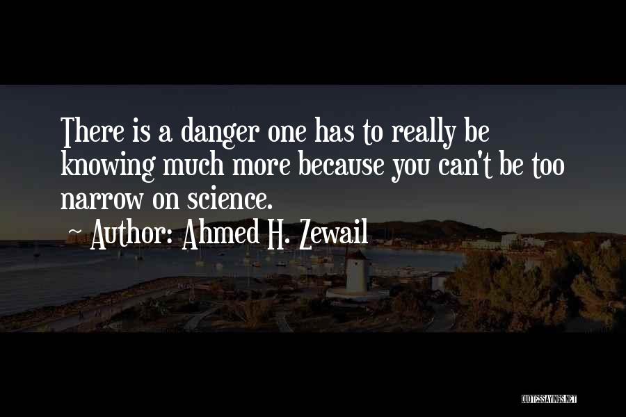 Ahmed H. Zewail Quotes: There Is A Danger One Has To Really Be Knowing Much More Because You Can't Be Too Narrow On Science.