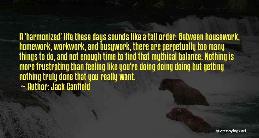 Jack Canfield Quotes: A 'harmonized' Life These Days Sounds Like A Tall Order. Between Housework, Homework, Workwork, And Busywork, There Are Perpetually Too