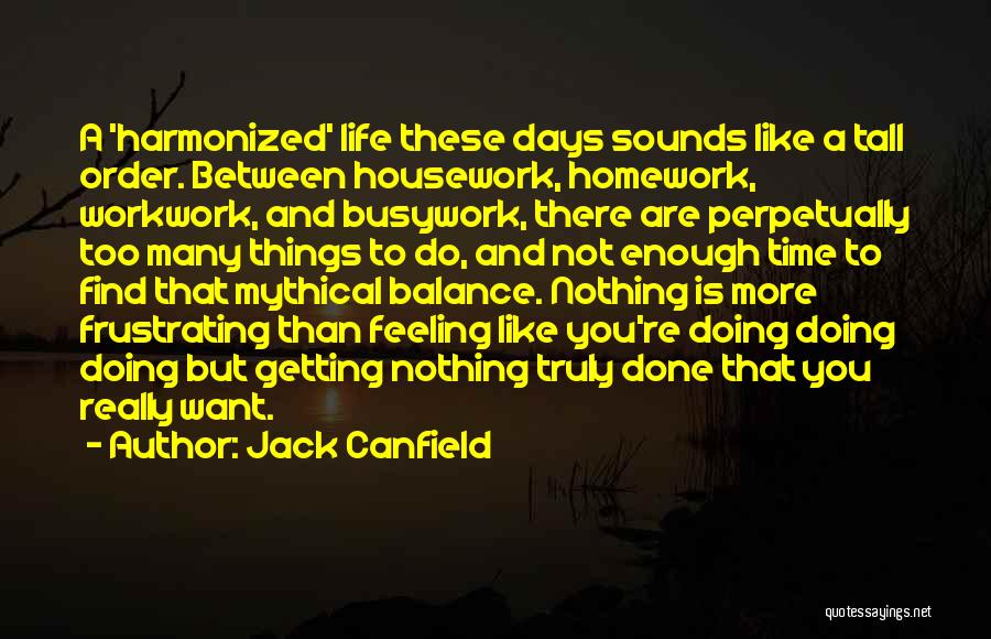Jack Canfield Quotes: A 'harmonized' Life These Days Sounds Like A Tall Order. Between Housework, Homework, Workwork, And Busywork, There Are Perpetually Too