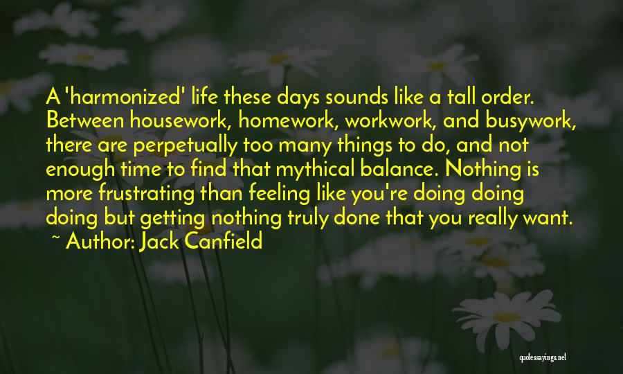 Jack Canfield Quotes: A 'harmonized' Life These Days Sounds Like A Tall Order. Between Housework, Homework, Workwork, And Busywork, There Are Perpetually Too