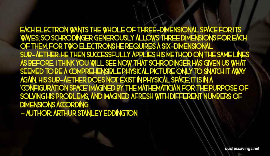 Arthur Stanley Eddington Quotes: Each Electron Wants The Whole Of Three-dimensional Space For Its Waves; So Schrodinger Generously Allows Three Dimensions For Each Of