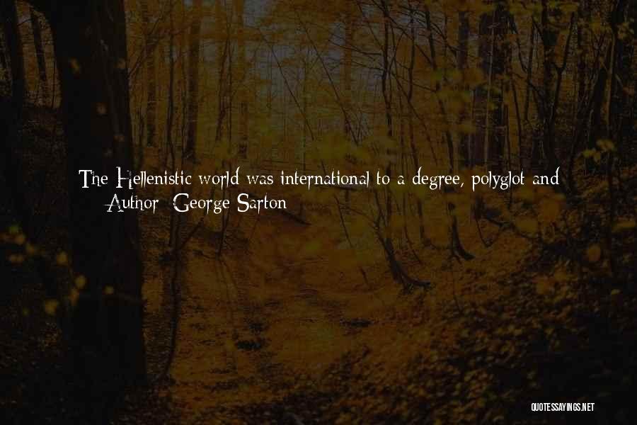 George Sarton Quotes: The Hellenistic World Was International To A Degree, Polyglot And Inspired By Many Religious Faiths ... The Greek Ideals Were