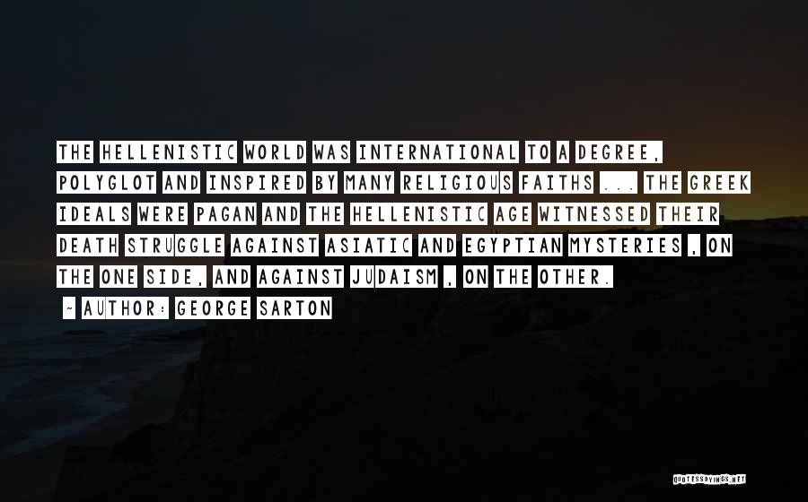 George Sarton Quotes: The Hellenistic World Was International To A Degree, Polyglot And Inspired By Many Religious Faiths ... The Greek Ideals Were