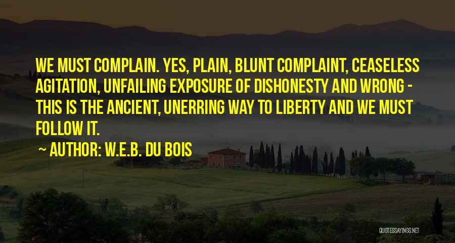 W.E.B. Du Bois Quotes: We Must Complain. Yes, Plain, Blunt Complaint, Ceaseless Agitation, Unfailing Exposure Of Dishonesty And Wrong - This Is The Ancient,