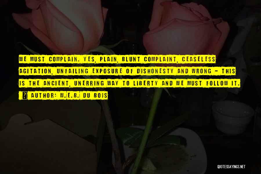 W.E.B. Du Bois Quotes: We Must Complain. Yes, Plain, Blunt Complaint, Ceaseless Agitation, Unfailing Exposure Of Dishonesty And Wrong - This Is The Ancient,